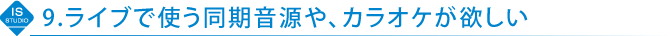 9.ライブで使う同期音源や、カラオケが欲しい