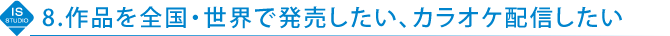 8.作品を全国・世界で発売したい、カラオケ配信したい
