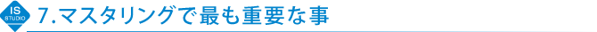 7.マスタリングで最も重要な事