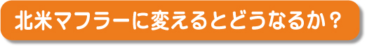 北米マフラーに変えるとどうなるか？