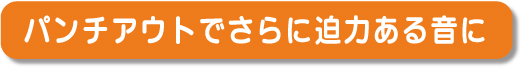 パンチアウトでさらに迫力ある音に