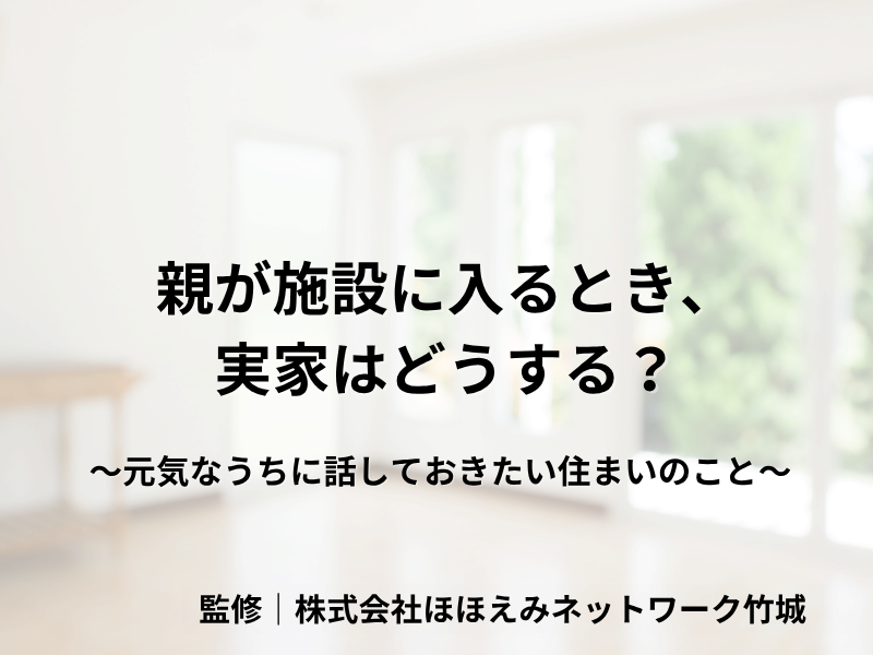 親が施設に入るとき、実家はどうする？ ～元気なうちに話しておきたい住まいのこと～