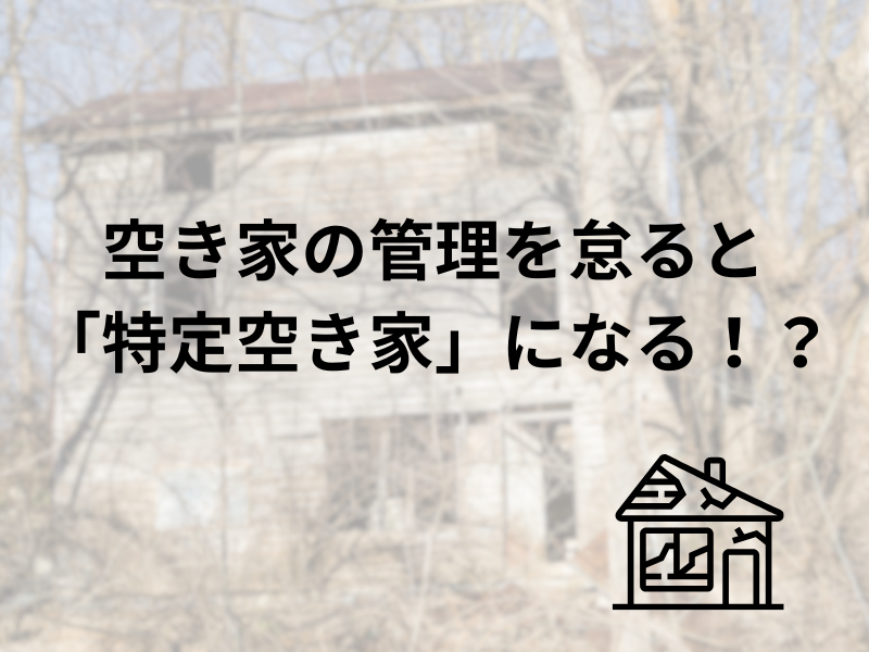 空き家の管理を怠ると「特定空き家」に！？
