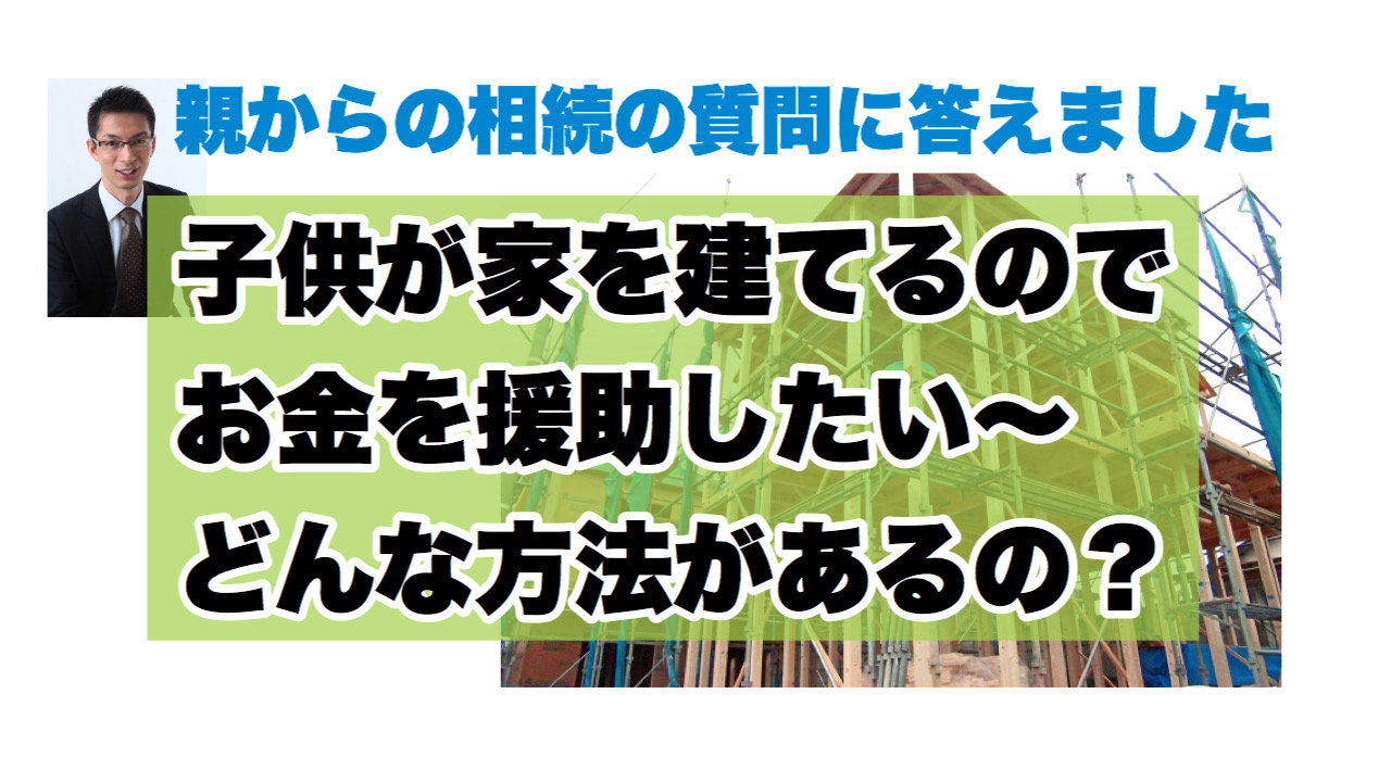 子供が家を建てるのでお金を援助したい〜親からの相続の質問に答えました