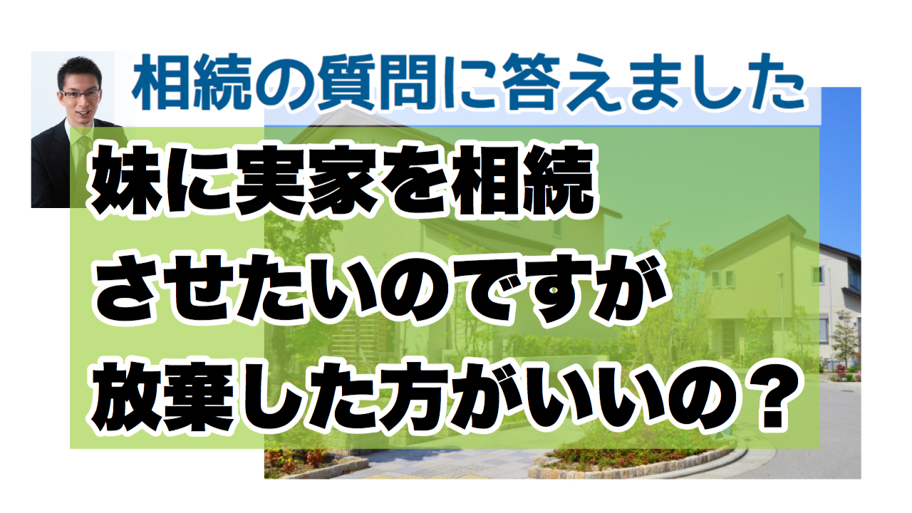 妹に実家を相続させたいのですが、放棄した方がいいの？ 相続の質問に答えました〜