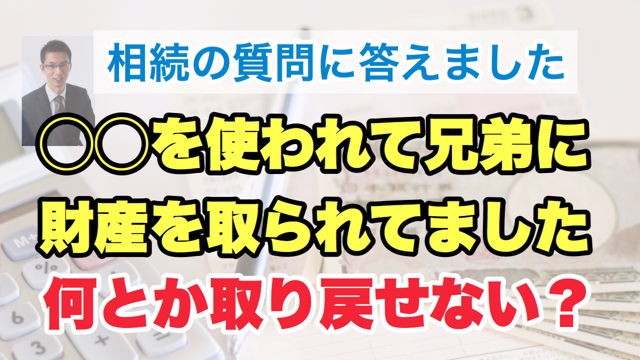 〇〇を使われて、兄弟に財産を取られてしまいました〜取り戻す方法はありますか？
