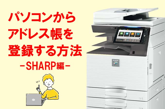 SHARP】パソコンから複合機にアクセスしてアドレス帳を登録する