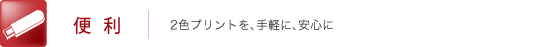 便利　2色プリントを、手軽に、安心に