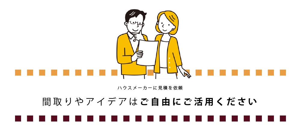 あとはハウスメーカーに見積を依頼します。間取りのアイデアはご自由にご活用ください。