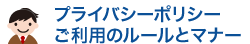 プライバシーポリシー、ご利用のルールとマナー