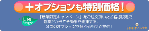 「新築限定キャンペーン」をご注文頂いたお客様限定で 新築だからこそ効果を発揮する、 3つのオプションを特別価格でご提供！