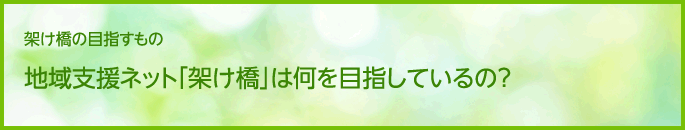 地域支援ネット「架け橋」は何を目指しているの？