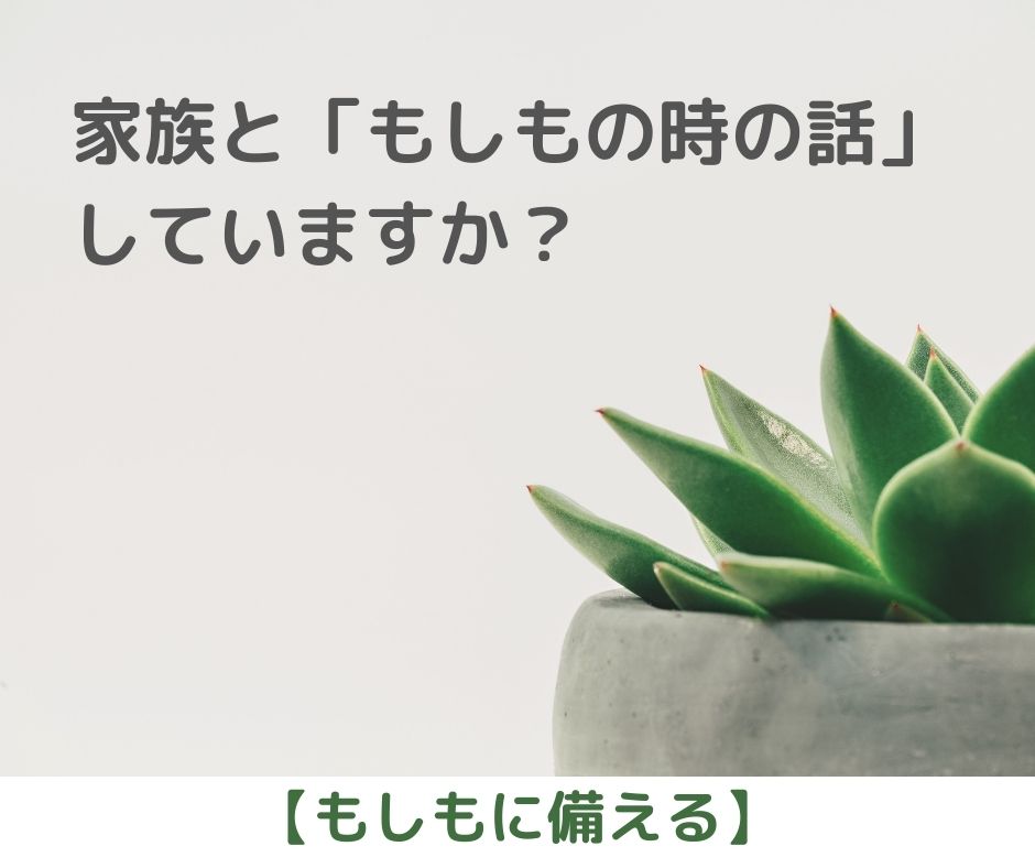 家族と「もしも・・・の時の話」していますか？【もしもに備える】