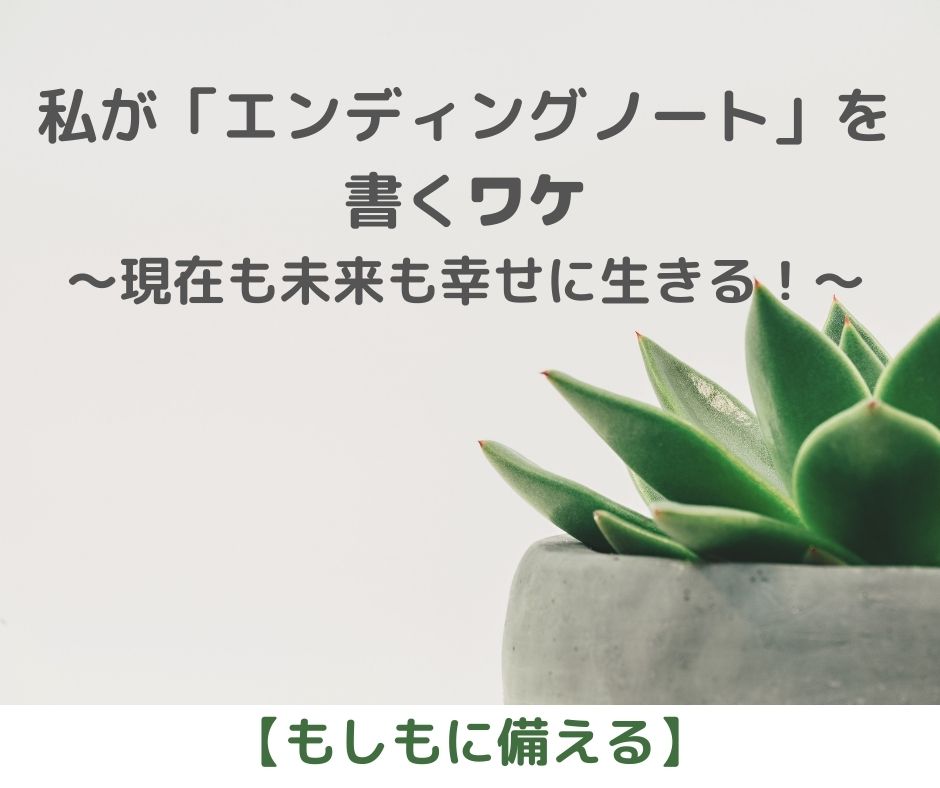 私が、いわゆる「エンディングノート」を書くワケ　～現在も未来も幸せに生きたい！【もしもに備える】