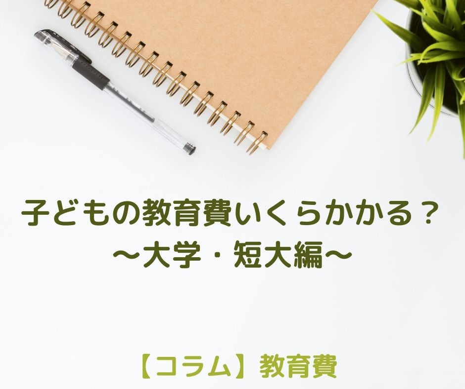 子どもの教育費ってどのくらいかかるの？～大学・短大編～