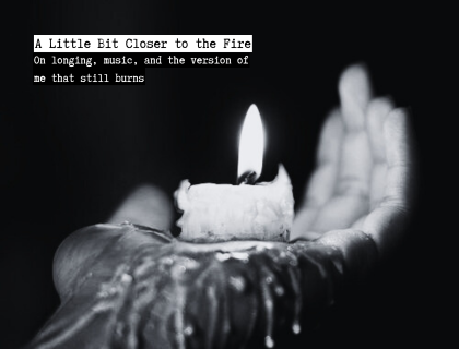 A Little Bit Closer to the Fire