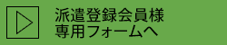 派遣登録会員様専用フォームへ