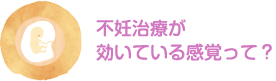 不妊治療が効いている感覚って？