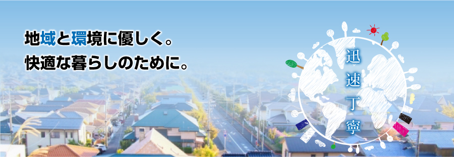 地域と環境に優しく。快適な暮らしのために。迅速丁寧。