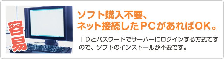 【容易な給与計算サービス】ソフト購入不要、ネット接続したＰＣがあればＯＫ。ＩＤとパスワードでサーバーにログインする方式ですので、ソフトのインストールが不要です。