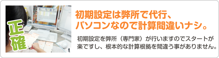 【正確な給与計算サービス】初期設定は弊所で代行、パソコンなので計算間違いナシ。初期設定を弊所（専門家）が行いますのでスタートが楽ですし、根本的な計算根拠を間違う事がありません。