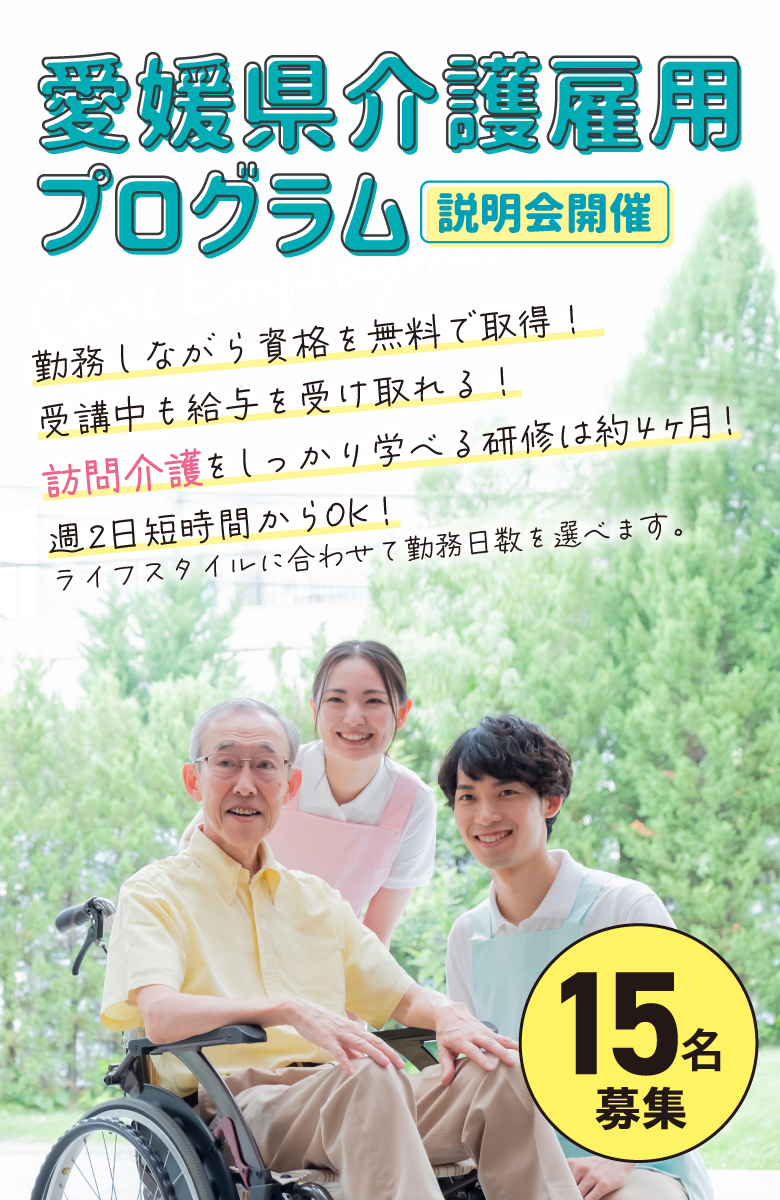 愛媛県介護雇用プログラム 説明会開催 勤務しながら資格を無料で取得！受講中も給与を受け取れる！訪問介護をしっかり学べる研修は約4ヶ月！週2日短時間からOK！ライフスタイルに合わせて勤務日数を選べます。
