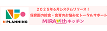 2025年6月システムリリース！　保育園の給食・食育のお悩みをトータルサポート　MIRAWITHキッチン【NPLANNING】 