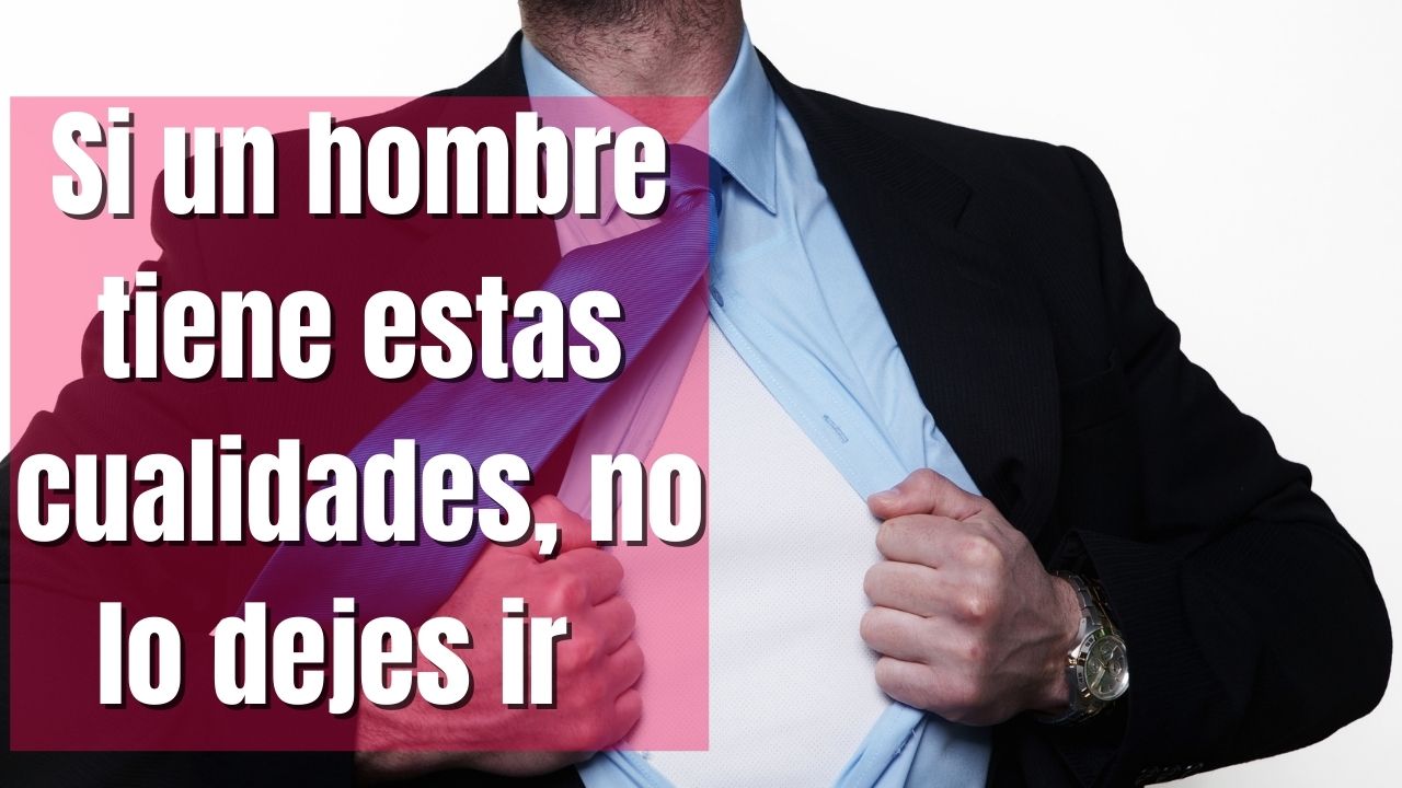 SI UN HOMBRE TIENE ESTAS CUALIDADES, NO LO DEJES IR