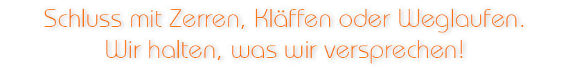 Schluss mit Zerren, Kläffen oder Weglaufen. Wir halten, was wir versprechen!