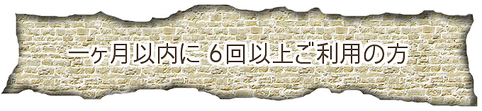 一ヶ月以内に６回以上ご利用の方