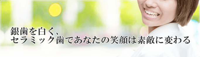 銀歯を白く、セラミック歯であなたの笑顔は素敵に変わる