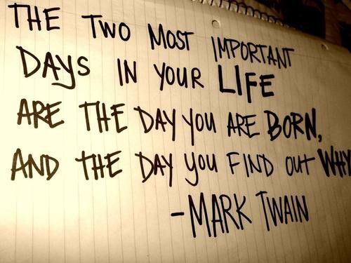 Mark Twain: the two most important days in your life are the day you wer born and the day you find out why