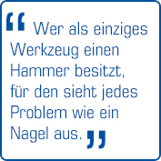 "Wer als einziges Werkzeug einen Hammer besitzt, für den sieht jedes Problem, wie ein Nagel aus!"