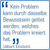 "Kein Problem kann durch dasselbe Bewusstsein gelöst werden, welches das Problem kreiert hat."  (Albert Einstein)