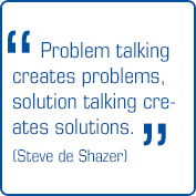 "Problem talking creates problems, solution talking creates solutions" (Steve de Shazer)