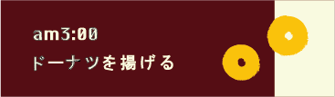 am3:00　ドーナツを揚げる