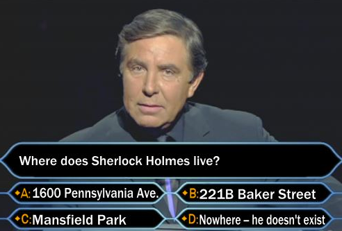 Who Wants to Be a Millionaire?, philosophy style. Where does Sherlock Holmes live? B. 221B Baker Street. D. Nowhere -- he doesn't exist.