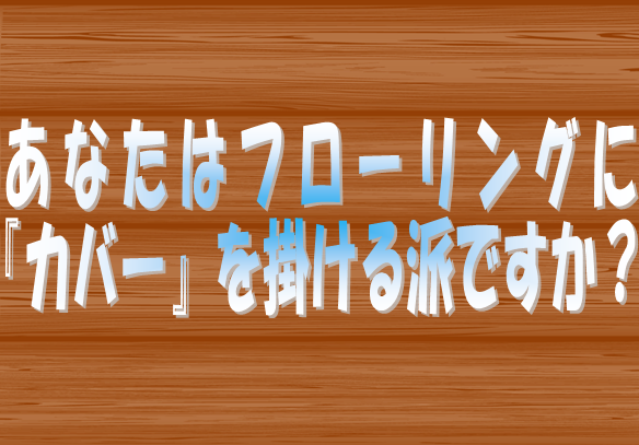 東京|神奈川（横浜）|愛知（名古屋）|大阪|広島の皆さまに敷金返してnetがお尋ねします。あなたはフローリングにカバーを掛ける派ですか？