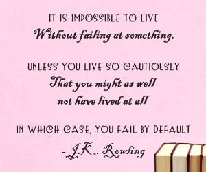 It is impossible to live without failing at something unless you live so cautiously that you might as well not have lived at all in which case you fail by default - J.K. Rowling vinyl wall art quote