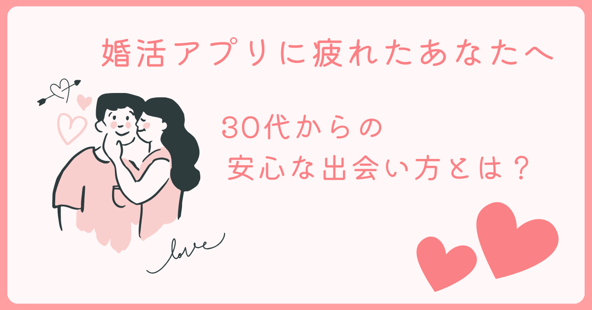 「婚活アプリに疲れたあなたへ」30代からの安心な出会い方とは？