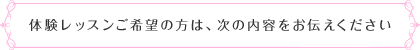 体験レッスンご希望の方は、次の内容をお伝えください