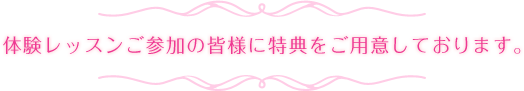 体験レッスンご参加の皆様に特典をご用意しております。