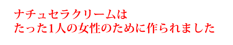 ナチュセラクリームはたった一人の女性のために作られました