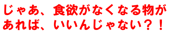 食欲なくなるものがあれば、いいんじゃない？！