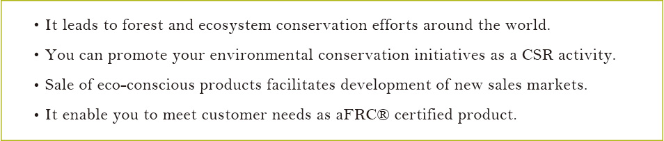- It leads to forest and ecosystem conservation efforts around the world - You can promote your environmental conservation initiatives as a CSR activity  - Sale of eco-conscious products facilitates development of new sales markets - It enables you to mee