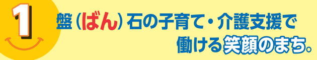 ばんしょう映仁政策1｜盤（ばん）石の子育て・介護支援で働ける笑顔のまち。