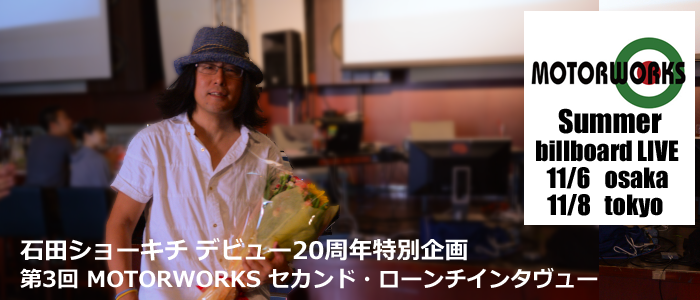 第３回　石田ショーキチデビュー20周年特別企画　MOTORWORKSセカンド・ローンチインタヴュー