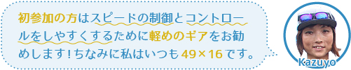 初心者の方はスピードコントロールのために軽めのギアを