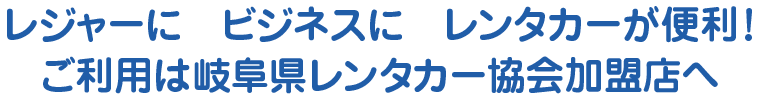 レジャーに　ビジネスに　レンタカーが便利！　ご利用は岐阜県レンタカー協会加盟店へ