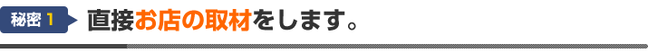 秘密１：直接お店の取材をします。